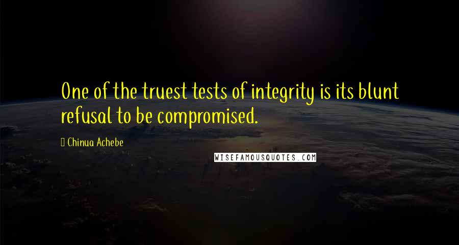 Chinua Achebe Quotes: One of the truest tests of integrity is its blunt refusal to be compromised.
