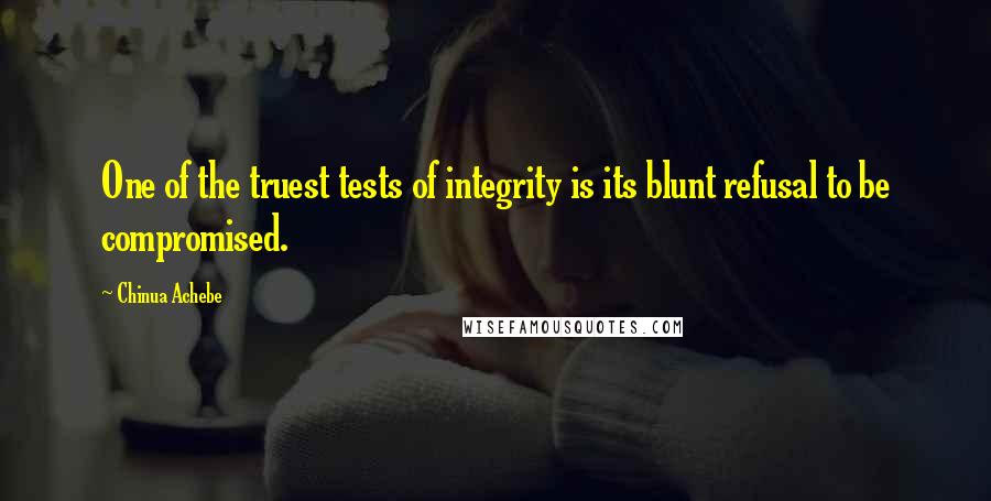 Chinua Achebe Quotes: One of the truest tests of integrity is its blunt refusal to be compromised.