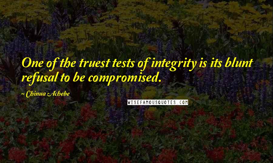 Chinua Achebe Quotes: One of the truest tests of integrity is its blunt refusal to be compromised.