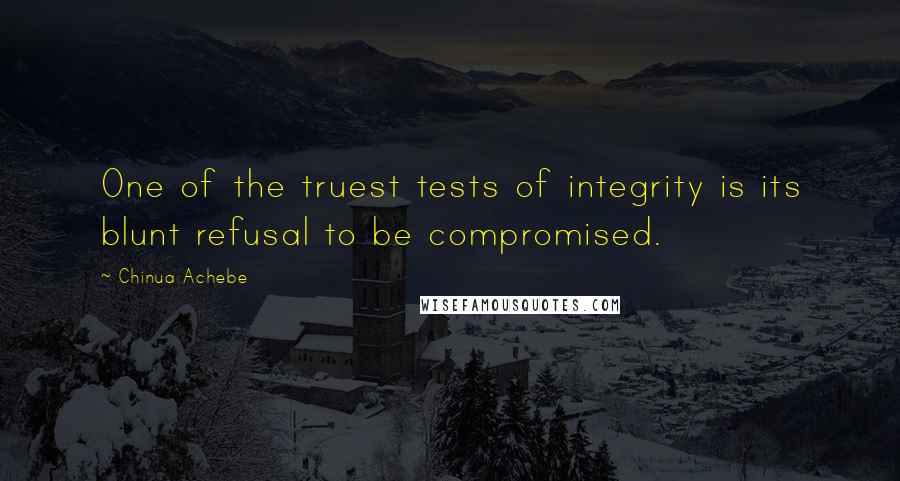 Chinua Achebe Quotes: One of the truest tests of integrity is its blunt refusal to be compromised.