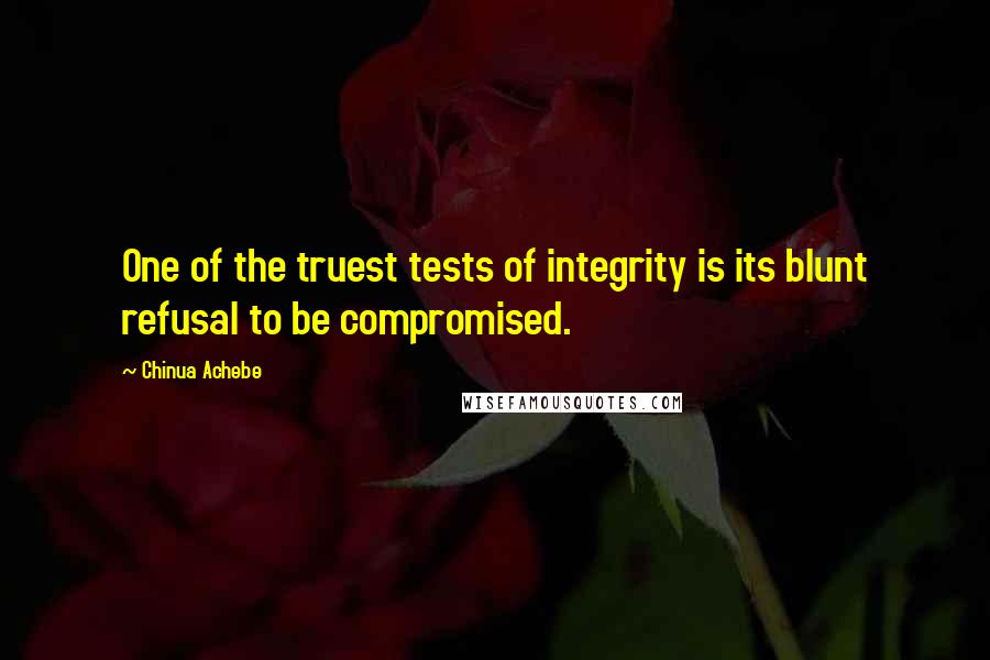 Chinua Achebe Quotes: One of the truest tests of integrity is its blunt refusal to be compromised.