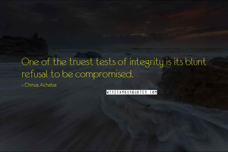 Chinua Achebe Quotes: One of the truest tests of integrity is its blunt refusal to be compromised.