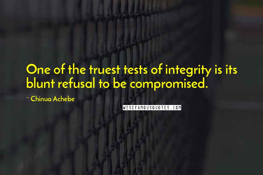 Chinua Achebe Quotes: One of the truest tests of integrity is its blunt refusal to be compromised.