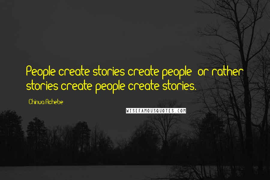 Chinua Achebe Quotes: People create stories create people; or rather stories create people create stories.