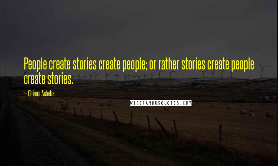 Chinua Achebe Quotes: People create stories create people; or rather stories create people create stories.