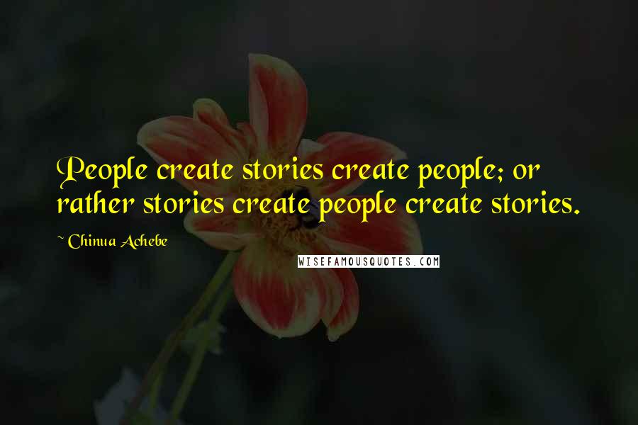 Chinua Achebe Quotes: People create stories create people; or rather stories create people create stories.