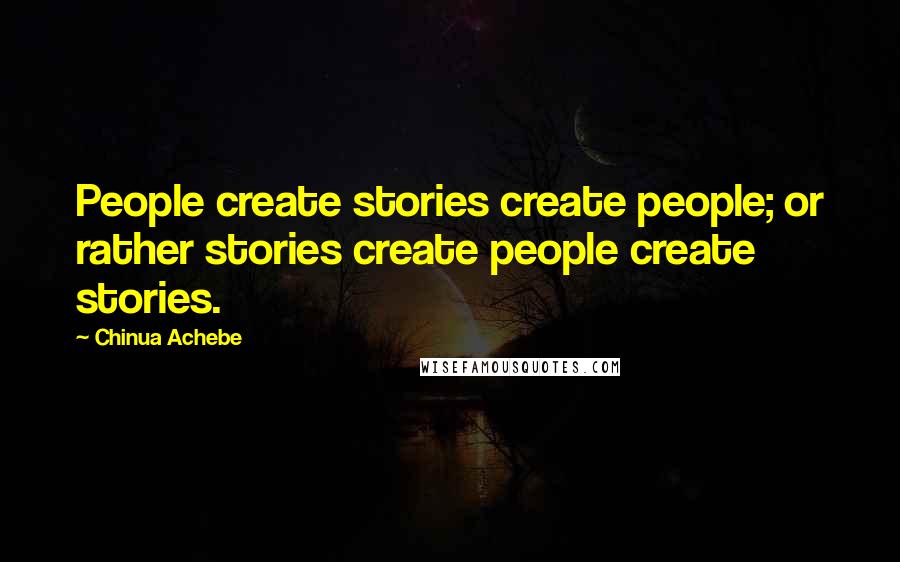 Chinua Achebe Quotes: People create stories create people; or rather stories create people create stories.