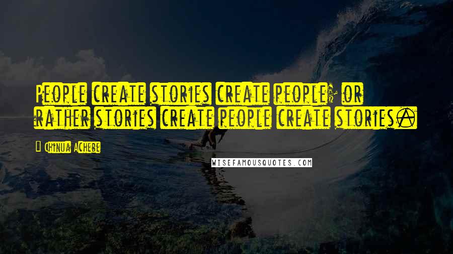 Chinua Achebe Quotes: People create stories create people; or rather stories create people create stories.