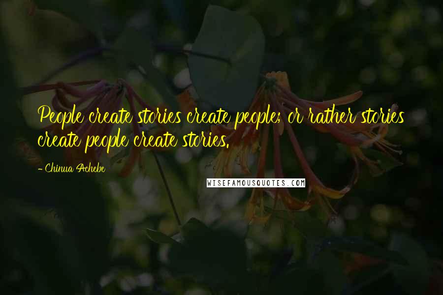 Chinua Achebe Quotes: People create stories create people; or rather stories create people create stories.