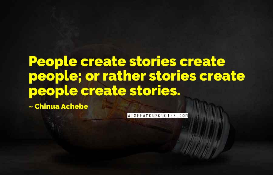 Chinua Achebe Quotes: People create stories create people; or rather stories create people create stories.