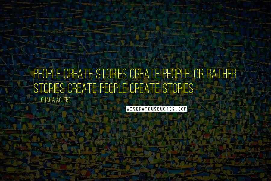 Chinua Achebe Quotes: People create stories create people; or rather stories create people create stories.