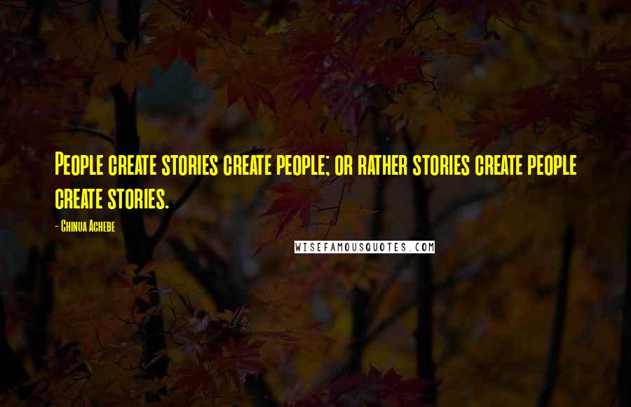 Chinua Achebe Quotes: People create stories create people; or rather stories create people create stories.