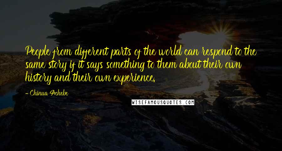 Chinua Achebe Quotes: People from different parts of the world can respond to the same story if it says something to them about their own history and their own experience.