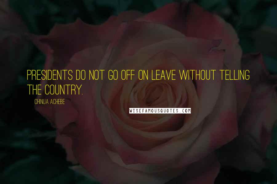 Chinua Achebe Quotes: Presidents do not go off on leave without telling the country.