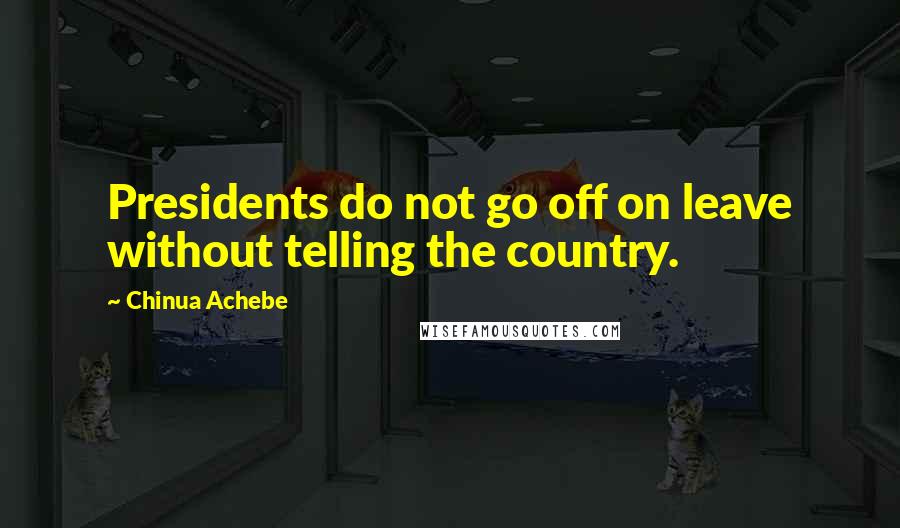 Chinua Achebe Quotes: Presidents do not go off on leave without telling the country.
