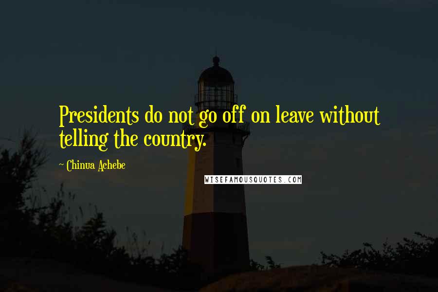 Chinua Achebe Quotes: Presidents do not go off on leave without telling the country.