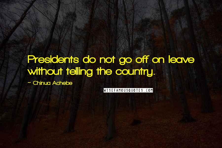 Chinua Achebe Quotes: Presidents do not go off on leave without telling the country.