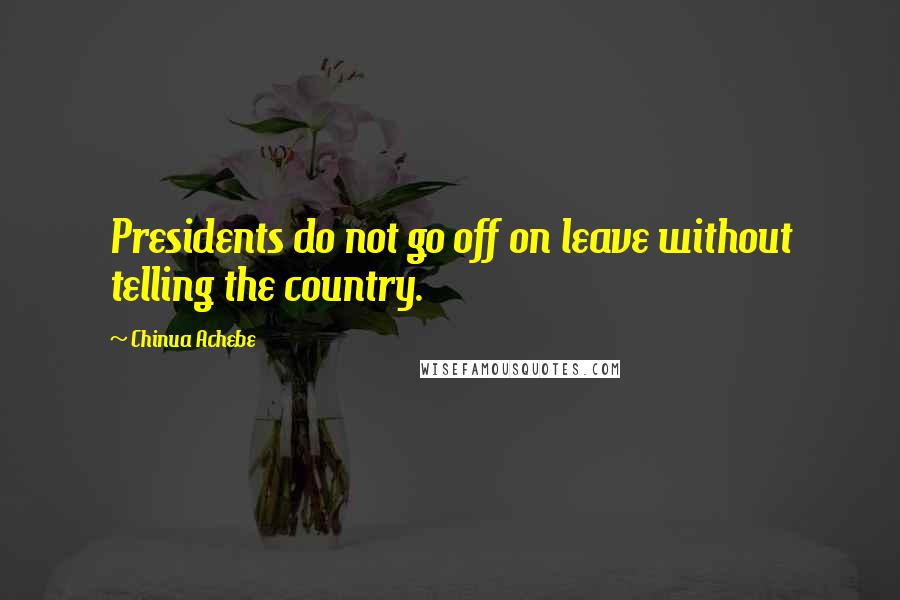 Chinua Achebe Quotes: Presidents do not go off on leave without telling the country.