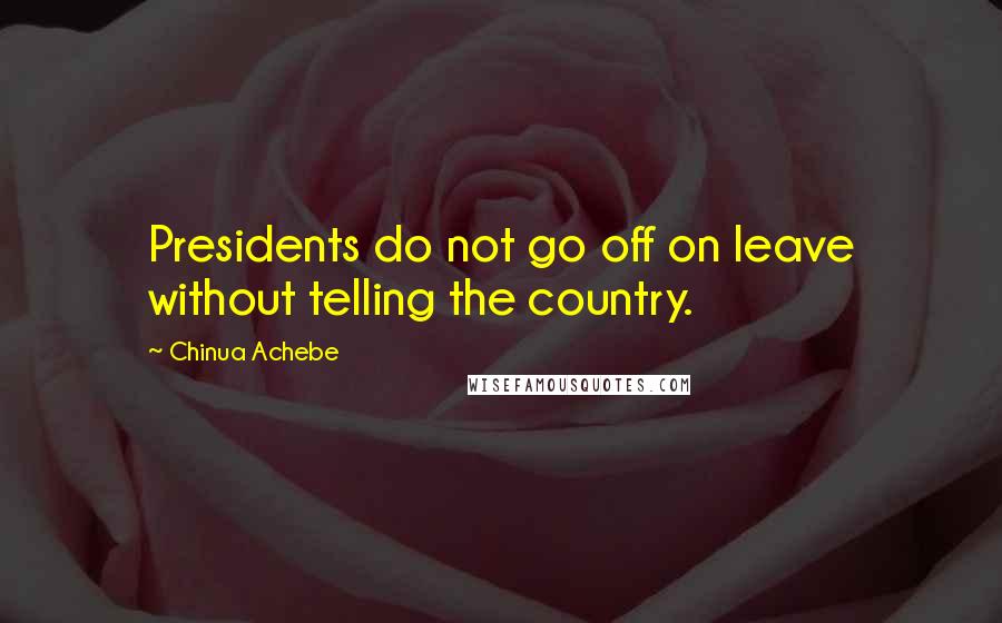 Chinua Achebe Quotes: Presidents do not go off on leave without telling the country.