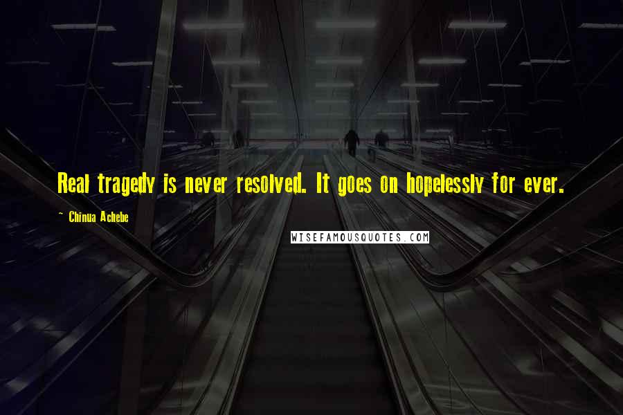 Chinua Achebe Quotes: Real tragedy is never resolved. It goes on hopelessly for ever.