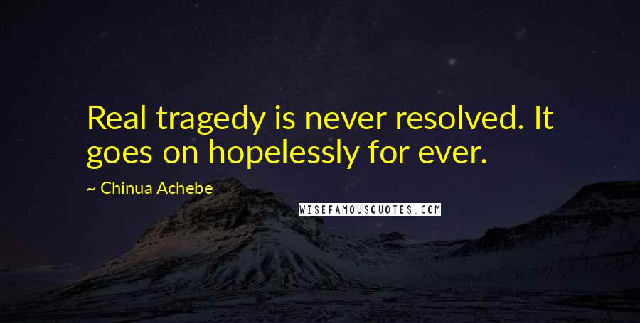 Chinua Achebe Quotes: Real tragedy is never resolved. It goes on hopelessly for ever.