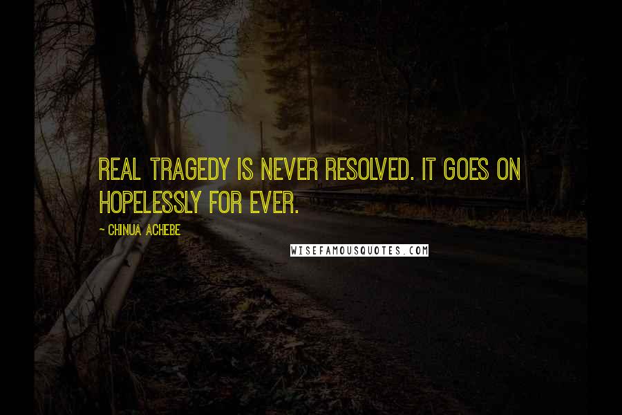 Chinua Achebe Quotes: Real tragedy is never resolved. It goes on hopelessly for ever.