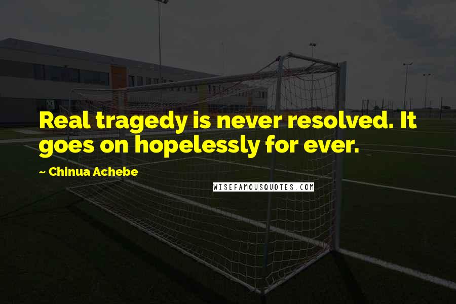 Chinua Achebe Quotes: Real tragedy is never resolved. It goes on hopelessly for ever.