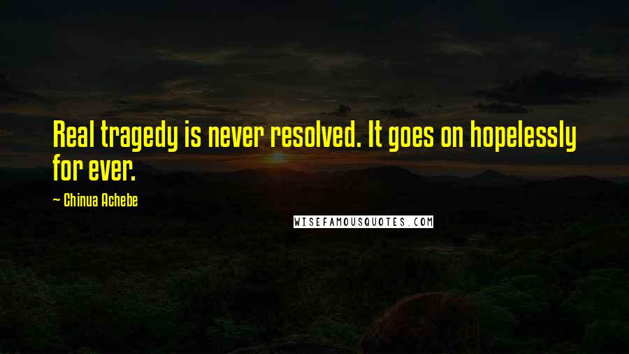 Chinua Achebe Quotes: Real tragedy is never resolved. It goes on hopelessly for ever.