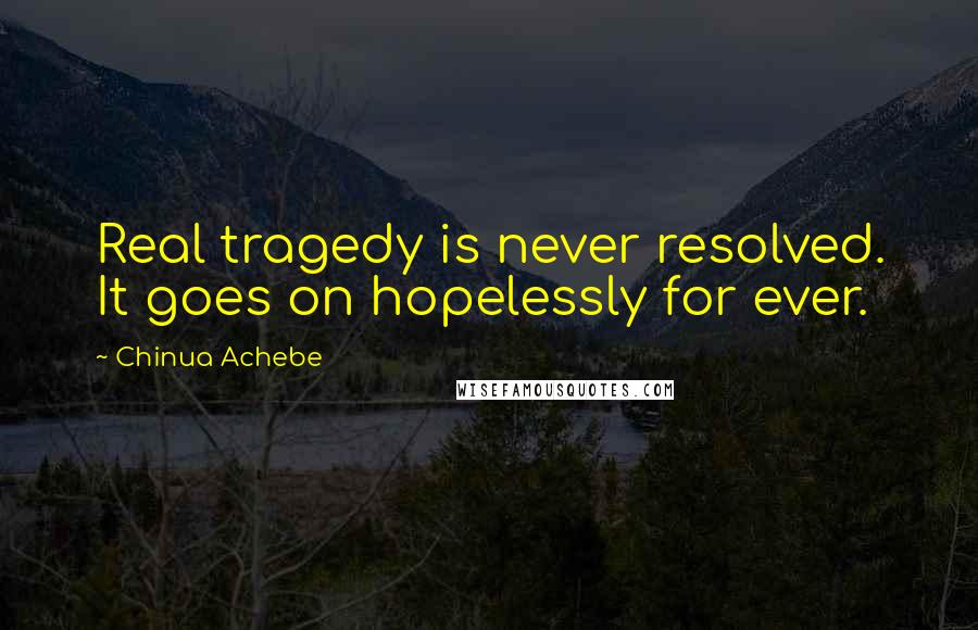 Chinua Achebe Quotes: Real tragedy is never resolved. It goes on hopelessly for ever.