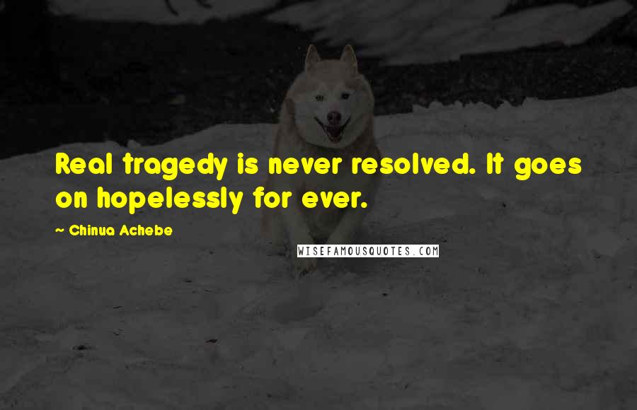 Chinua Achebe Quotes: Real tragedy is never resolved. It goes on hopelessly for ever.