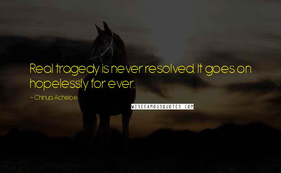 Chinua Achebe Quotes: Real tragedy is never resolved. It goes on hopelessly for ever.