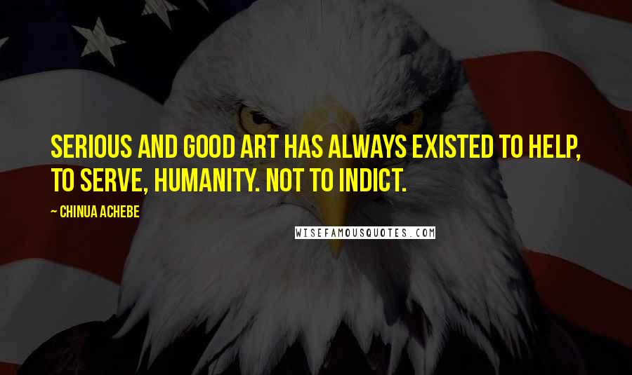 Chinua Achebe Quotes: Serious and good art has always existed to help, to serve, humanity. Not to indict.