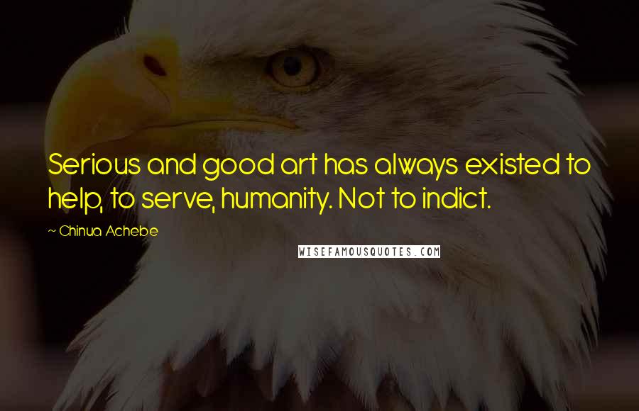 Chinua Achebe Quotes: Serious and good art has always existed to help, to serve, humanity. Not to indict.