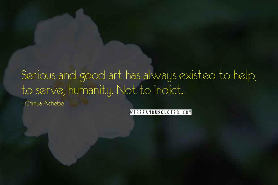 Chinua Achebe Quotes: Serious and good art has always existed to help, to serve, humanity. Not to indict.