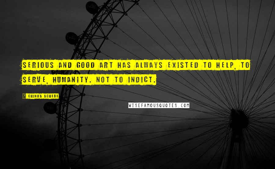 Chinua Achebe Quotes: Serious and good art has always existed to help, to serve, humanity. Not to indict.