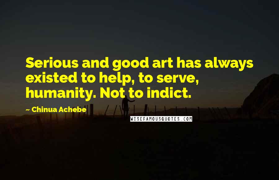 Chinua Achebe Quotes: Serious and good art has always existed to help, to serve, humanity. Not to indict.