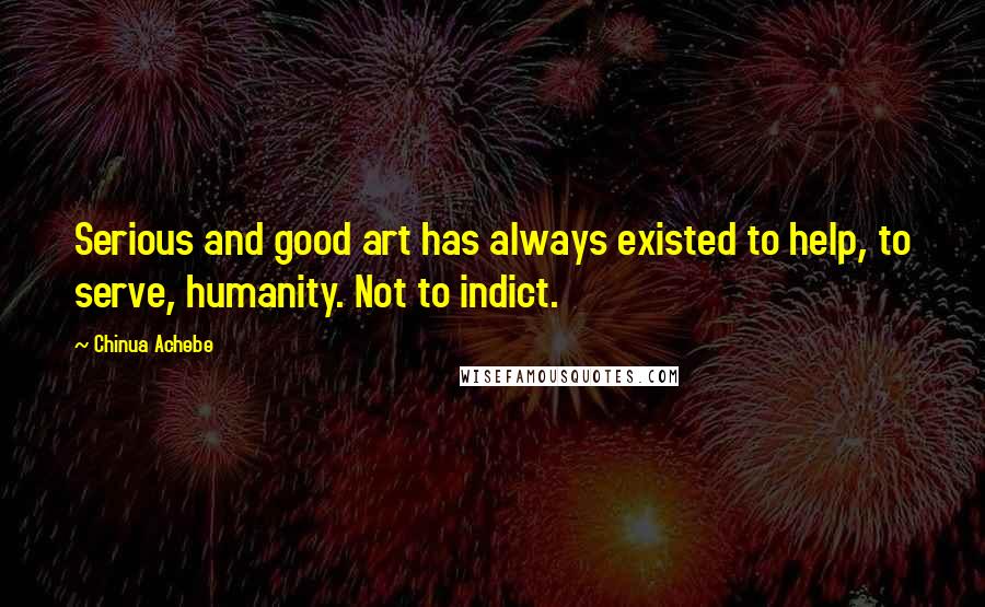 Chinua Achebe Quotes: Serious and good art has always existed to help, to serve, humanity. Not to indict.