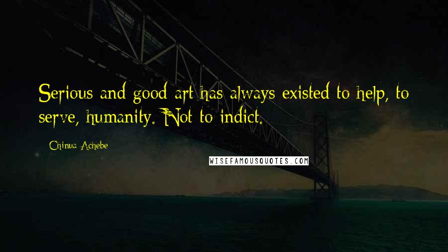 Chinua Achebe Quotes: Serious and good art has always existed to help, to serve, humanity. Not to indict.