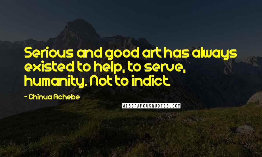 Chinua Achebe Quotes: Serious and good art has always existed to help, to serve, humanity. Not to indict.