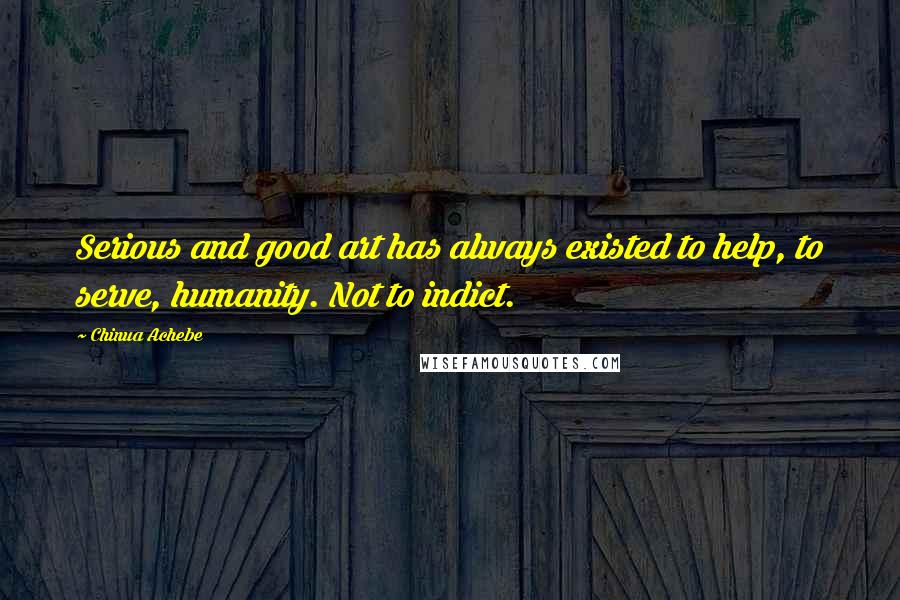 Chinua Achebe Quotes: Serious and good art has always existed to help, to serve, humanity. Not to indict.