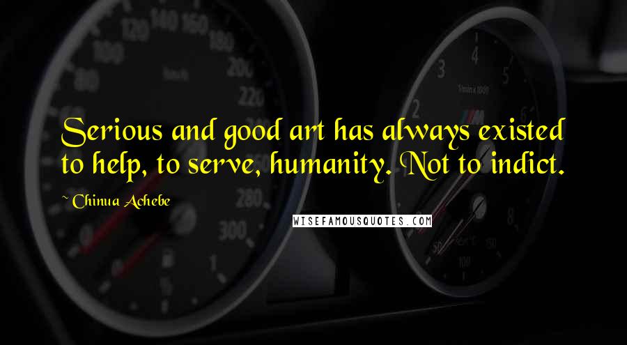 Chinua Achebe Quotes: Serious and good art has always existed to help, to serve, humanity. Not to indict.