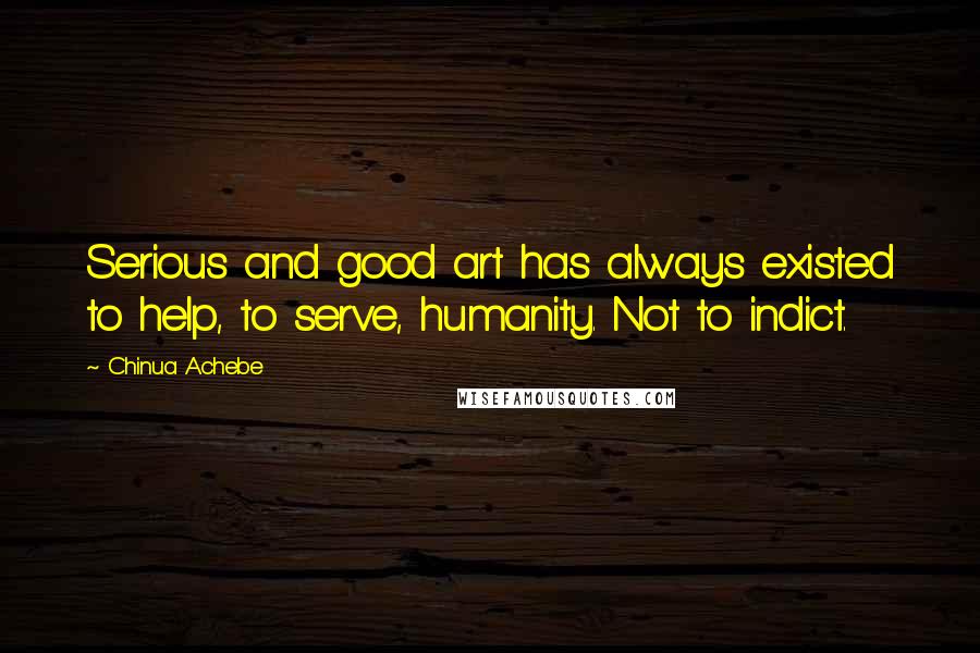 Chinua Achebe Quotes: Serious and good art has always existed to help, to serve, humanity. Not to indict.