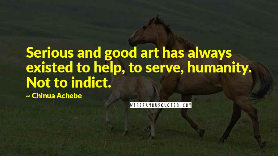 Chinua Achebe Quotes: Serious and good art has always existed to help, to serve, humanity. Not to indict.