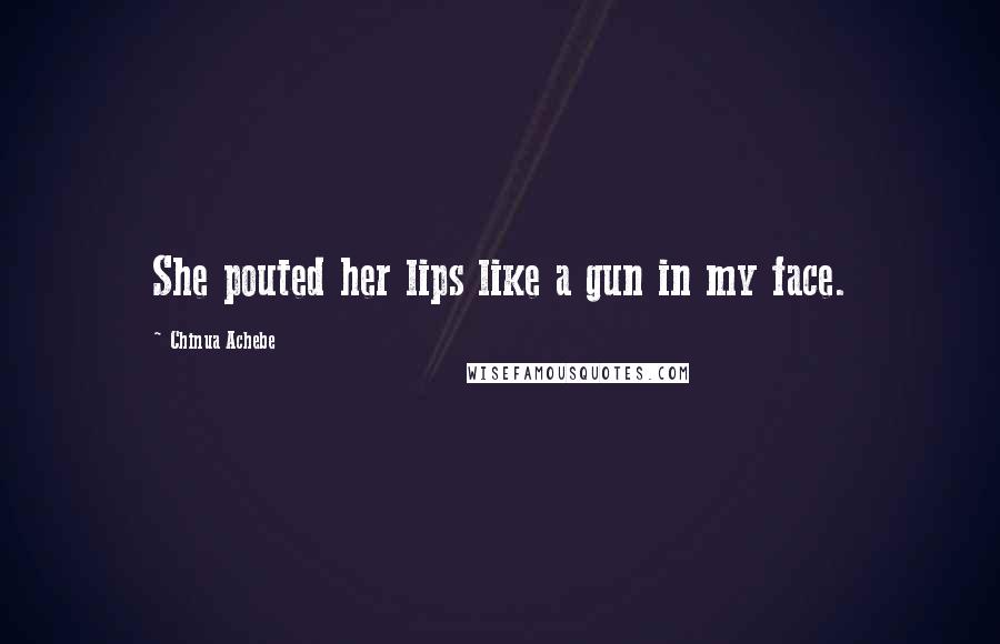 Chinua Achebe Quotes: She pouted her lips like a gun in my face.