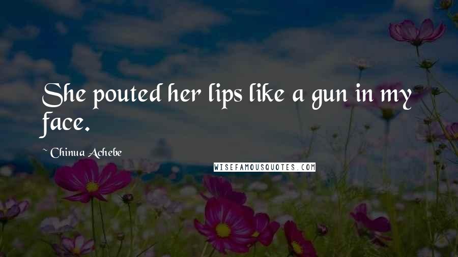 Chinua Achebe Quotes: She pouted her lips like a gun in my face.