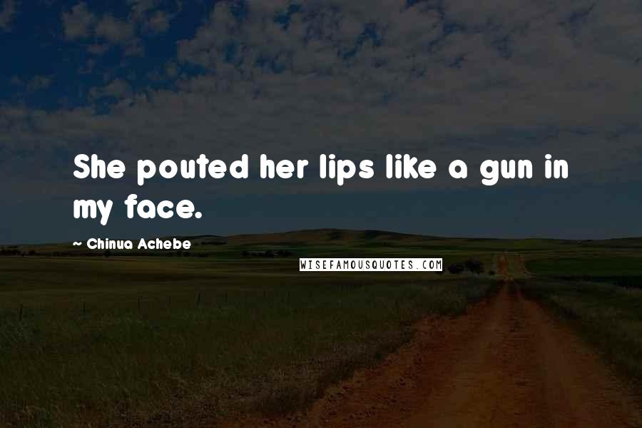 Chinua Achebe Quotes: She pouted her lips like a gun in my face.