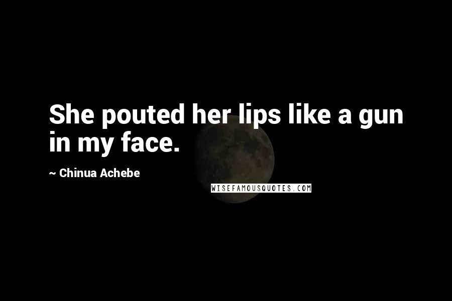 Chinua Achebe Quotes: She pouted her lips like a gun in my face.