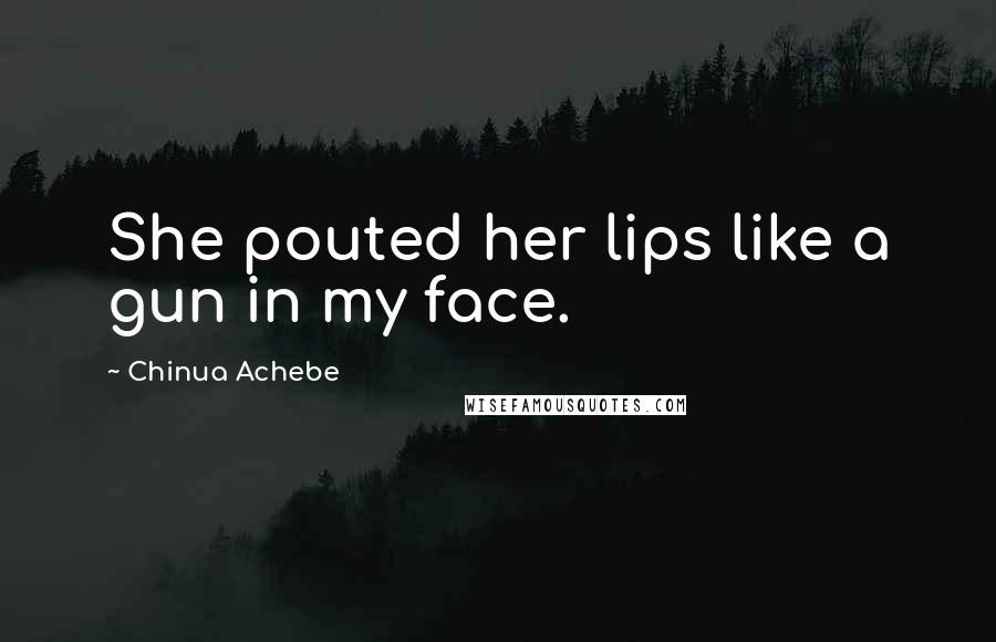 Chinua Achebe Quotes: She pouted her lips like a gun in my face.