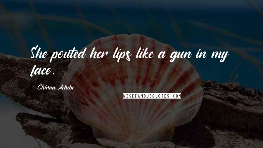 Chinua Achebe Quotes: She pouted her lips like a gun in my face.