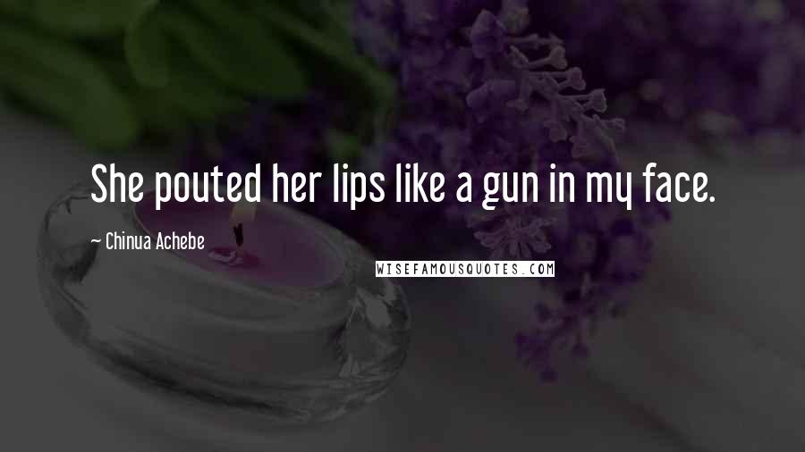 Chinua Achebe Quotes: She pouted her lips like a gun in my face.
